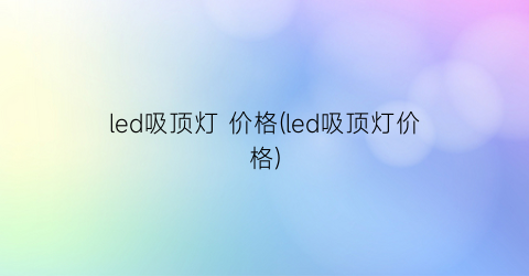 led吸顶灯 价格(led吸顶灯价格)